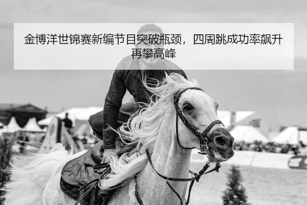 金博洋世锦赛新编节目突破瓶颈，四周跳成功率飙升再攀高峰