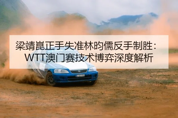 梁靖崑正手失准林昀儒反手制胜：WTT澳门赛技术博弈深度解析