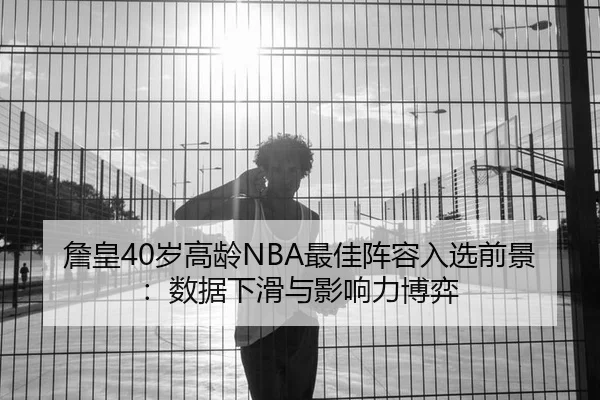 詹皇40岁高龄NBA最佳阵容入选前景：数据下滑与影响力博弈 | yaxin